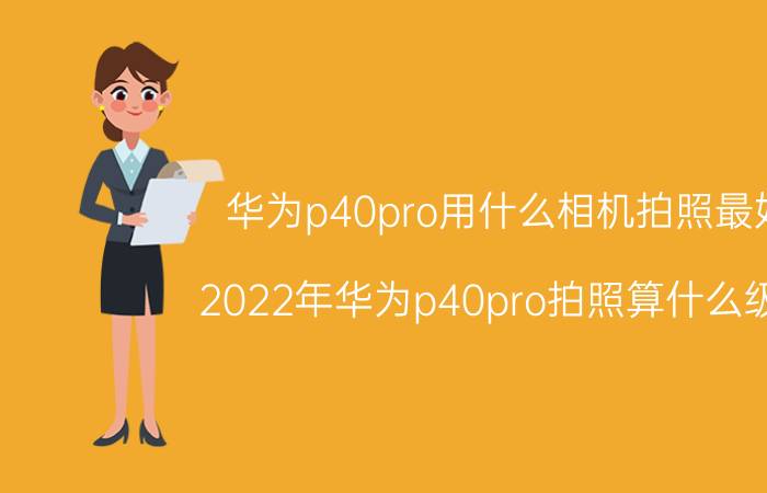 华为p40pro用什么相机拍照最好 2022年华为p40pro拍照算什么级别？